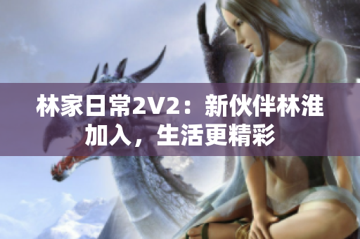 林家日常2V2：新伙伴林淮加入，生活更精彩