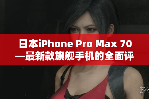 日本iPhone Pro Max 70—最新款旗艦手機的全面評測