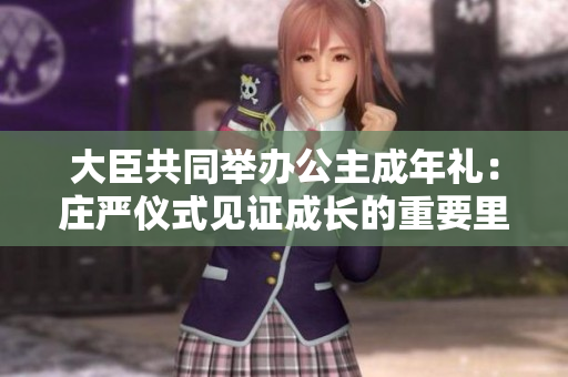 大臣共同舉辦公主成年禮：莊嚴(yán)儀式見證成長(zhǎng)的重要里程碑