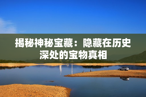 揭秘神秘寶藏：隱藏在歷史深處的寶物真相