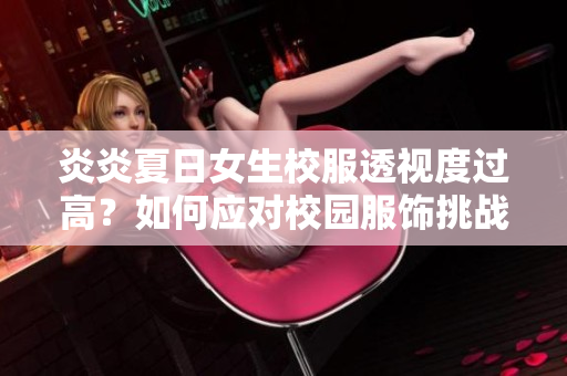 炎炎夏日女生校服透視度過高？如何應(yīng)對校園服飾挑戰(zhàn)