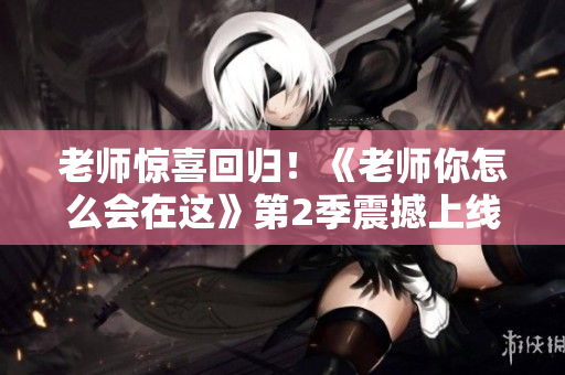 老師驚喜回歸！《老師你怎么會(huì)在這》第2季震撼上線