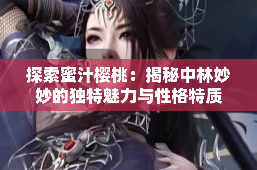 探索蜜汁櫻桃：揭秘中林妙妙的獨特魅力與性格特質(zhì)