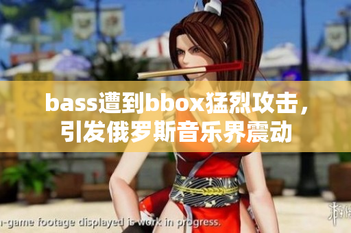 bass遭到bbox猛烈攻擊，引發(fā)俄羅斯音樂界震動(dòng)