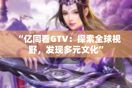 “億同看GTV：探索全球視野，發(fā)現多元文化”
