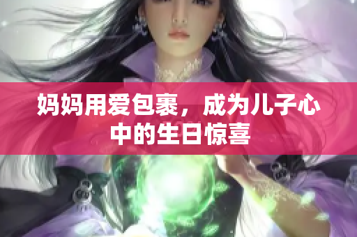 媽媽用愛包裹，成為兒子心中的生日驚喜