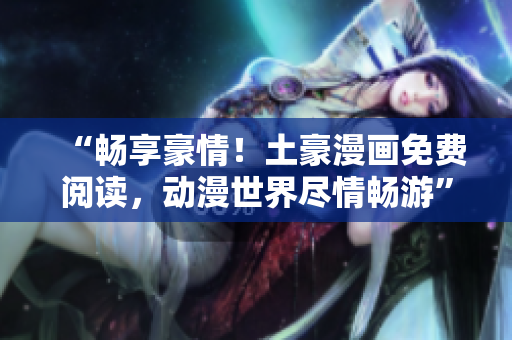 “暢享豪情！土豪漫畫免費閱讀，動漫世界盡情暢游”