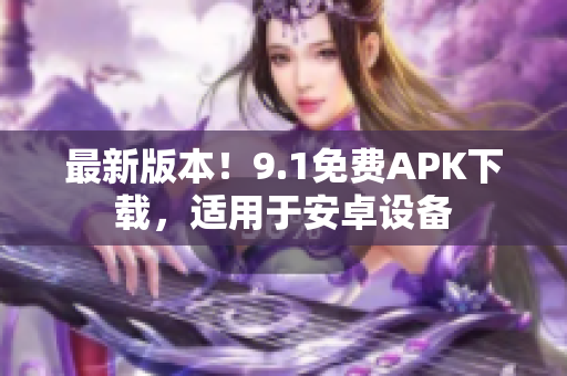 最新版本！9.1免費APK下載，適用于安卓設(shè)備
