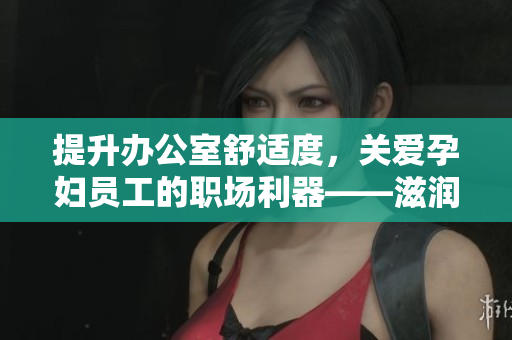 提升辦公室舒適度，關(guān)愛孕婦員工的職場利器——滋潤辦公室孕婦萍功能詳解