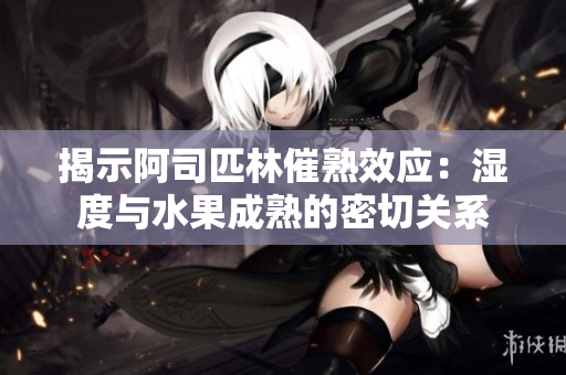 揭示阿司匹林催熟效應：濕度與水果成熟的密切關系