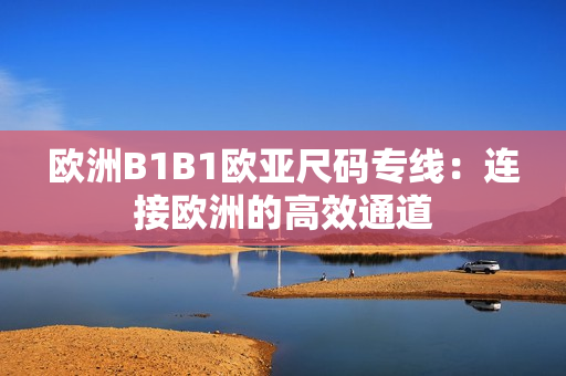 歐洲B1B1歐亞尺碼專線：連接歐洲的高效通道