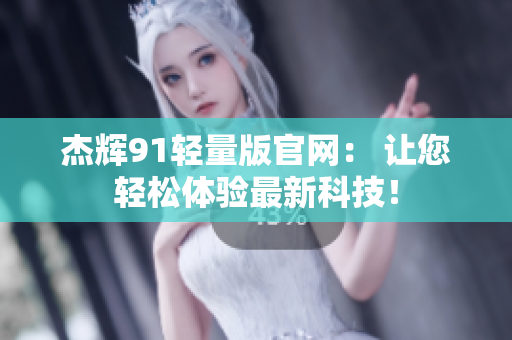 杰輝91輕量版官網(wǎng)： 讓您輕松體驗(yàn)最新科技！
