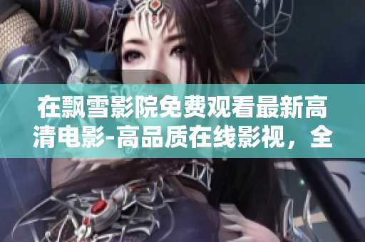 在飄雪影院免費(fèi)觀看最新高清電影-高品質(zhì)在線影視，全網(wǎng)獨(dú)家資源更新