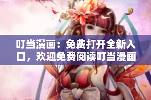 叮當(dāng)漫畫：免費(fèi)打開全新入口，歡迎免費(fèi)閱讀叮當(dāng)漫畫，精彩連載等你來啦！