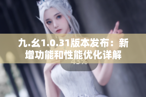 九.幺1.0.31版本發(fā)布：新增功能和性能優(yōu)化詳解