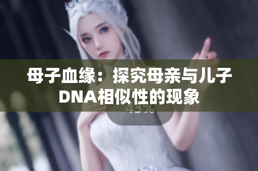 母子血緣：探究母親與兒子DNA相似性的現(xiàn)象