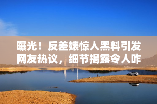 曝光！反差婊驚人黑料引發(fā)網(wǎng)友熱議，細節(jié)揭露令人咋舌，網(wǎng)上瘋傳！
