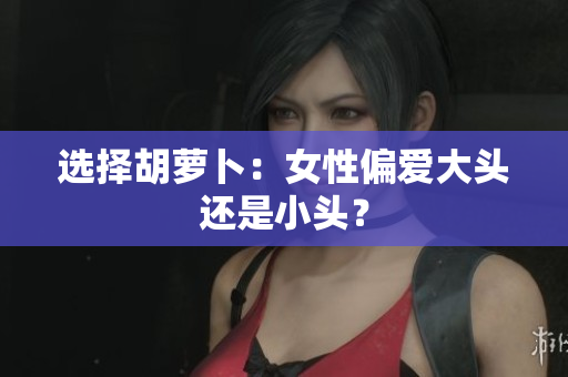 選擇胡蘿卜：女性偏愛大頭還是小頭？