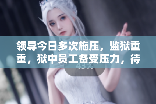 領(lǐng)導(dǎo)今日多次施壓，監(jiān)獄重重，獄中員工備受壓力，待遇何在？