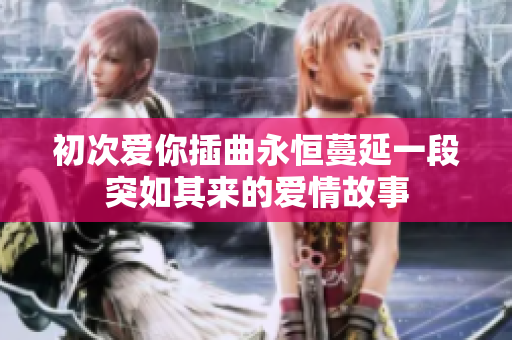 初次愛你插曲永恒蔓延一段突如其來的愛情故事
