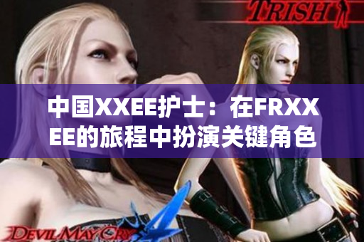 中國(guó)XXEE護(hù)士：在FRXXEE的旅程中扮演關(guān)鍵角色