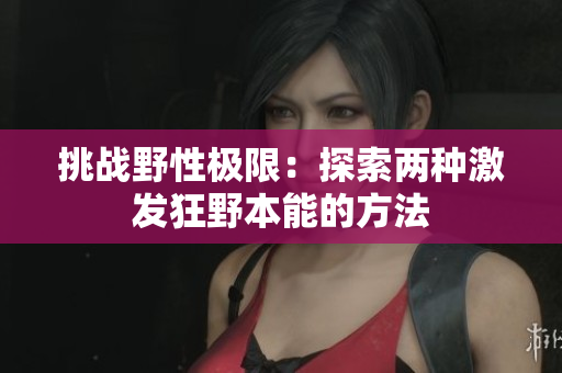 挑戰(zhàn)野性極限：探索兩種激發(fā)狂野本能的方法