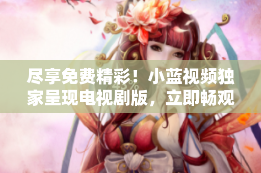 盡享免費精彩！小藍視頻獨家呈現(xiàn)電視劇版，立即暢觀您最愛的影視作品！
