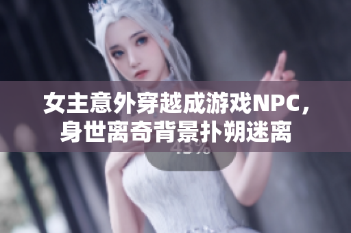 女主意外穿越成游戲NPC，身世離奇背景撲朔迷離