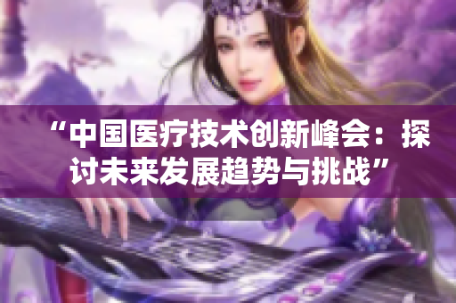 “中國醫(yī)療技術(shù)創(chuàng)新峰會：探討未來發(fā)展趨勢與挑戰(zhàn)”