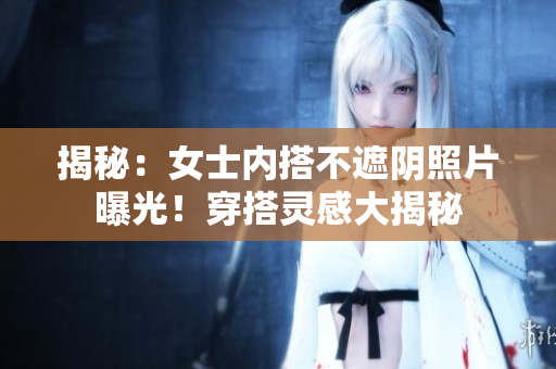 揭秘：女士內(nèi)搭不遮陰照片曝光！穿搭靈感大揭秘