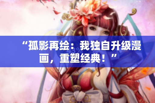“孤影再繪：我獨自升級漫畫，重塑經(jīng)典！”