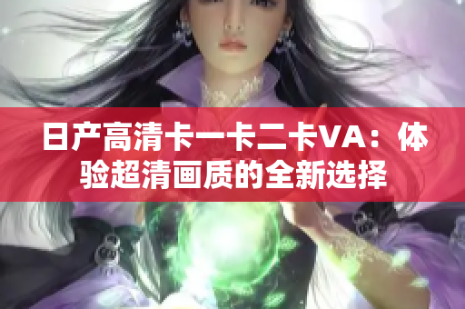 日產(chǎn)高清卡一卡二卡VA：體驗超清畫質(zhì)的全新選擇