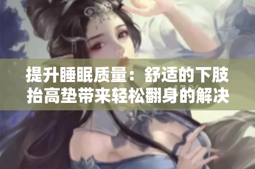 提升睡眠質(zhì)量：舒適的下肢抬高墊帶來輕松翻身的解決方案