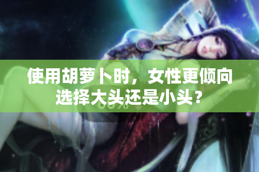 使用胡蘿卜時(shí)，女性更傾向選擇大頭還是小頭？