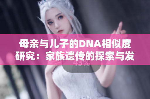 母親與兒子的DNA相似度研究：家族遺傳的探索與發(fā)現(xiàn)