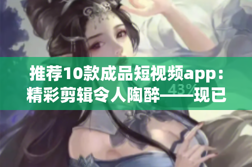 推薦10款成品短視頻app：精彩剪輯令人陶醉——現(xiàn)已提供安裝包下載