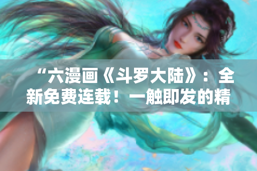 “六漫畫《斗羅大陸》：全新免費(fèi)連載！一觸即發(fā)的精彩漫畫世界！立即體驗(yàn)！”