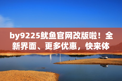 by9225魷魚(yú)官網(wǎng)改版啦！全新界面、更多優(yōu)惠，快來(lái)體驗(yàn)最新鮮美味！