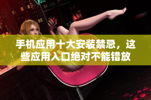 手機(jī)應(yīng)用十大安裝禁忌，這些應(yīng)用入口絕對(duì)不能錯(cuò)放