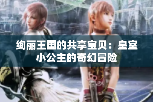絢麗王國的共享寶貝：皇室小公主的奇幻冒險
