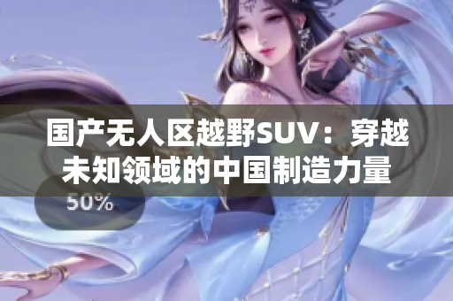 國產(chǎn)無人區(qū)越野SUV：穿越未知領域的中國制造力量