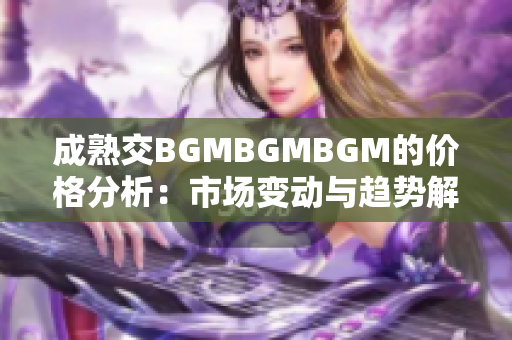 成熟交BGMBGMBGM的價(jià)格分析：市場(chǎng)變動(dòng)與趨勢(shì)解讀