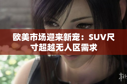 歐美市場迎來新寵：SUV尺寸超越無人區(qū)需求