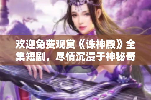 歡迎免費(fèi)觀賞《誅神殿》全集短劇，盡情沉浸于神秘奇幻的世界