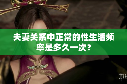 夫妻關(guān)系中正常的性生活頻率是多久一次？