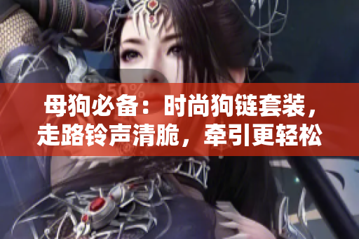 母狗必備：時尚狗鏈套裝，走路鈴聲清脆，牽引更輕松