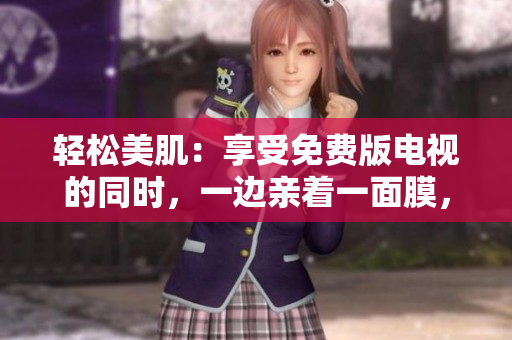 輕松美肌：享受免費版電視的同時，一邊親著一面膜，護膚新體驗！