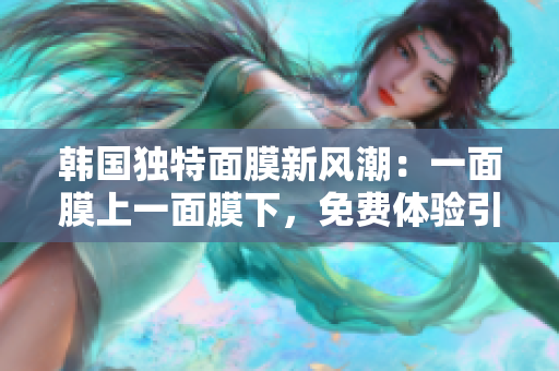 韓國獨特面膜新風(fēng)潮：一面膜上一面膜下，免費體驗引爆護膚熱潮！