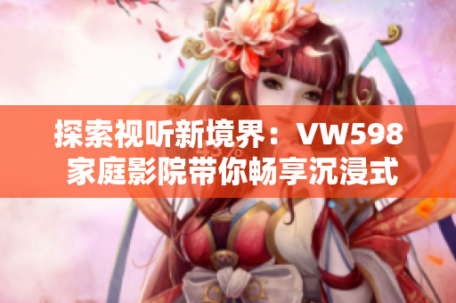探索視聽新境界：VW598 家庭影院帶你暢享沉浸式電影體驗