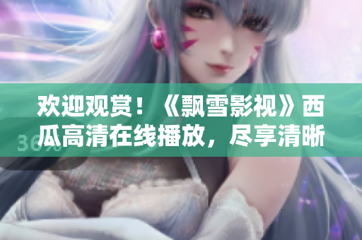 歡迎觀賞！《飄雪影視》西瓜高清在線播放，盡享清晰畫面！